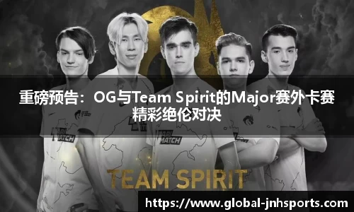 重磅预告：OG与Team Spirit的Major赛外卡赛精彩绝伦对决