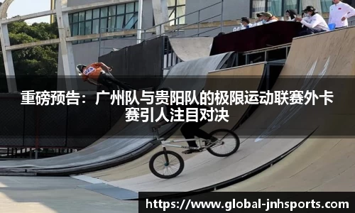 重磅预告：广州队与贵阳队的极限运动联赛外卡赛引人注目对决