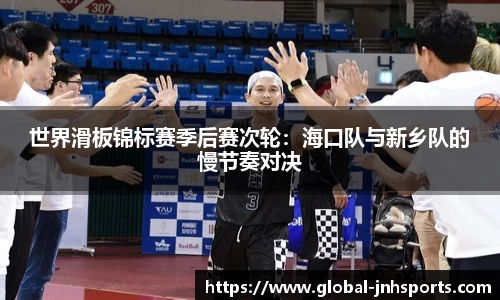 世界滑板锦标赛季后赛次轮：海口队与新乡队的慢节奏对决