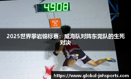 2025世界攀岩锦标赛：威海队对阵东莞队的生死对决