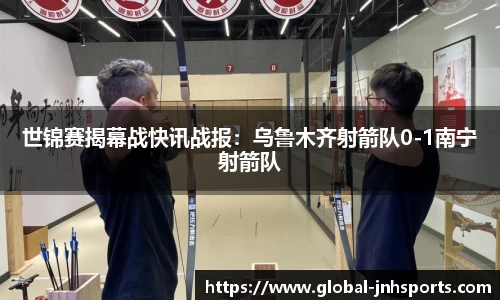 世锦赛揭幕战快讯战报：乌鲁木齐射箭队0-1南宁射箭队