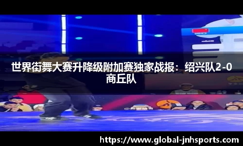 世界街舞大赛升降级附加赛独家战报：绍兴队2-0商丘队
